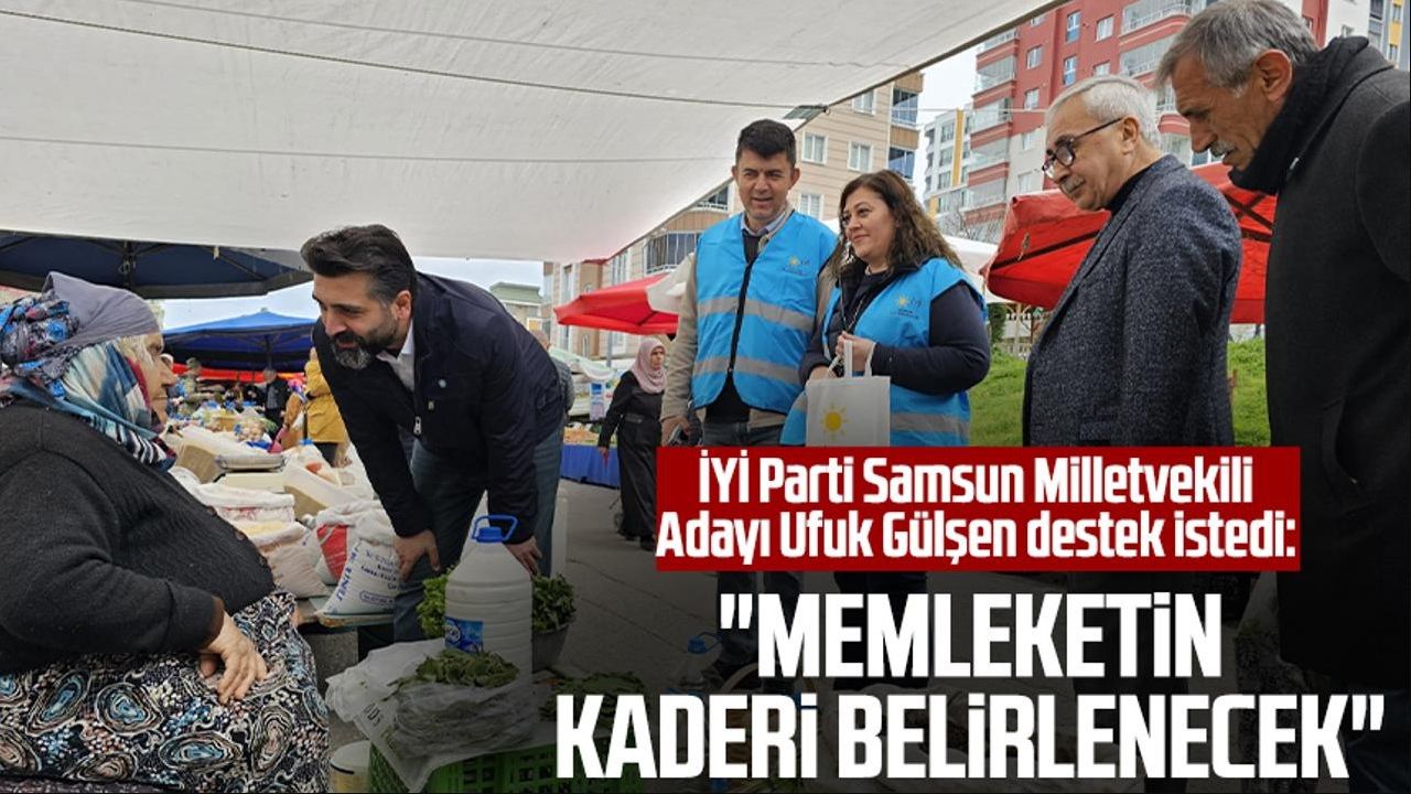 İYİ Parti Samsun Milletvekili Adayı Ufuk Gülşen destek istedi: "Memleketin kaderi belirlenecek"