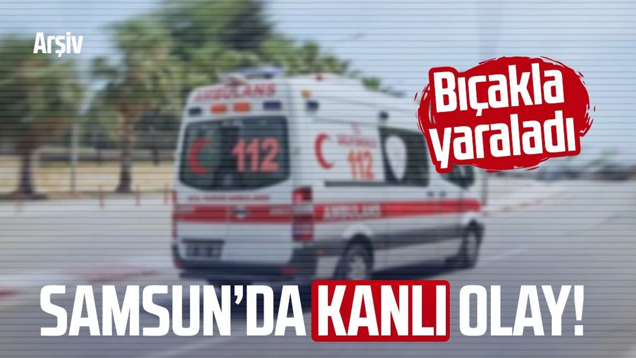 Samsun’da tartışma kanlı bitti! Bıçakla yaraladı