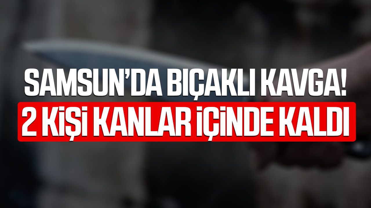 Samsun'da 17 yaşındaki çocuk 2 kişiyi bıçakladı