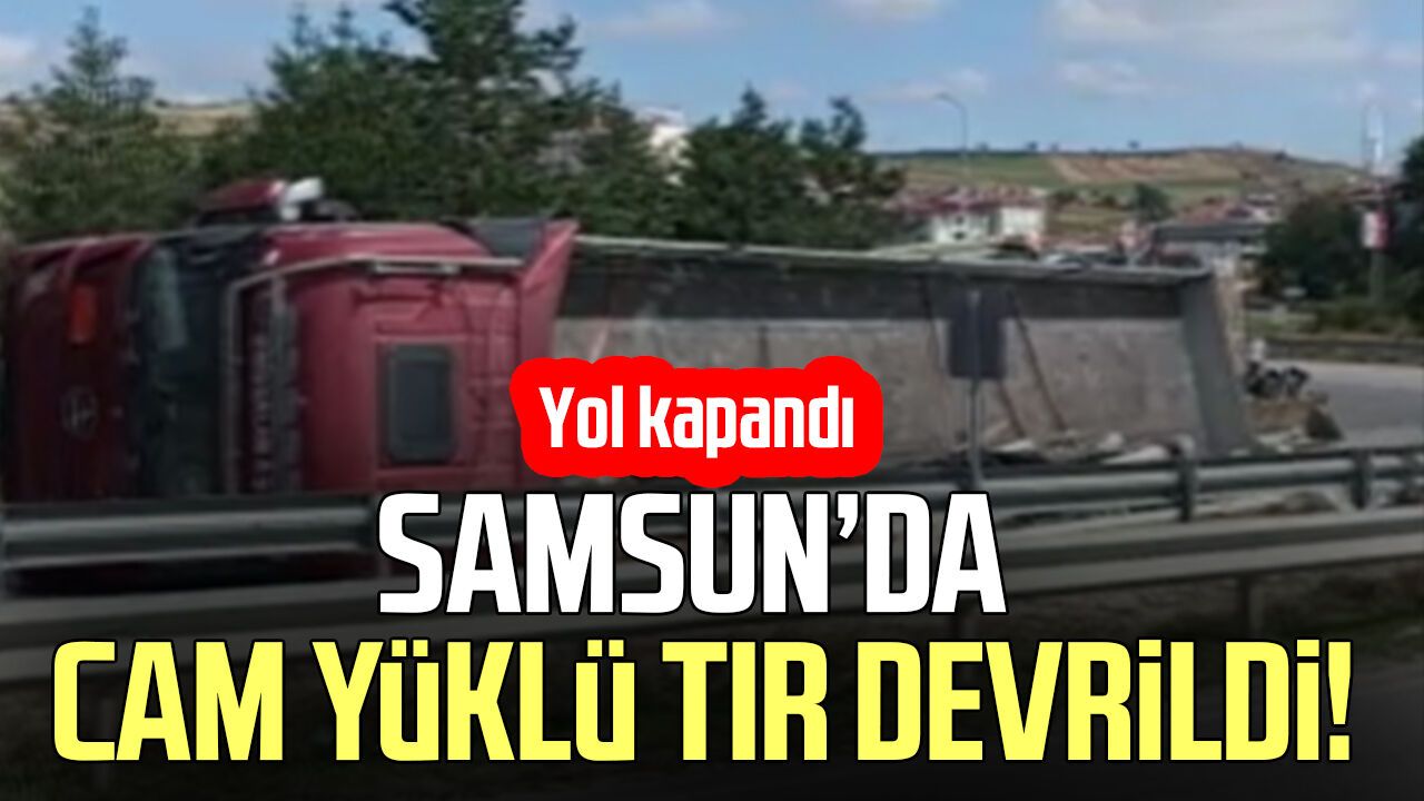 Samsun’da cam yüklü tır devrildi! Yol kapandı