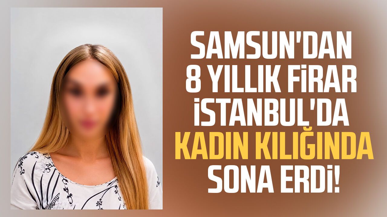Samsun'dan 8 yıllık firar İstanbul'da kadın kılığında sona erdi!