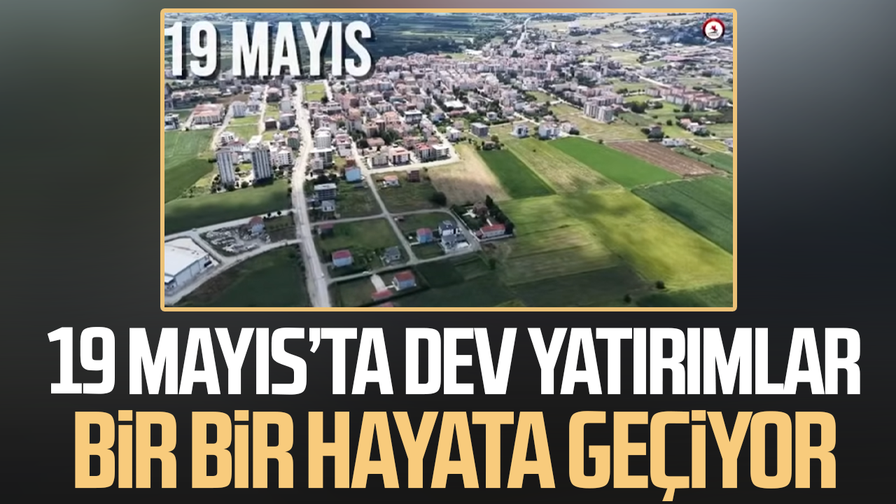19 Mayıs’ta dev yatırımlar bir bir hayata geçiyor