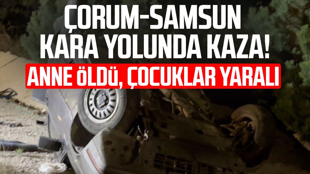 Çorum-Samsun kara yolunda kaza! Anne öldü, çocuklar yaralı
