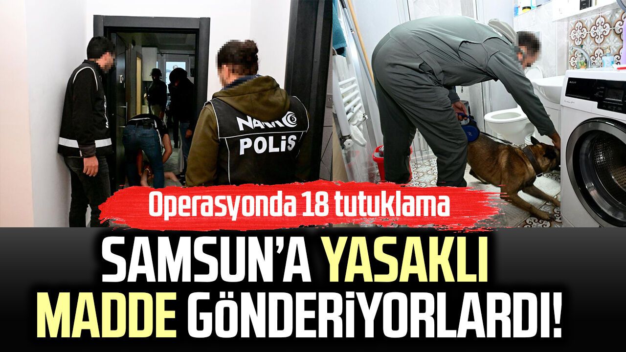 Samsun’a yasaklı madde gönderiyorlardı! Operasyonda 18 tutuklama