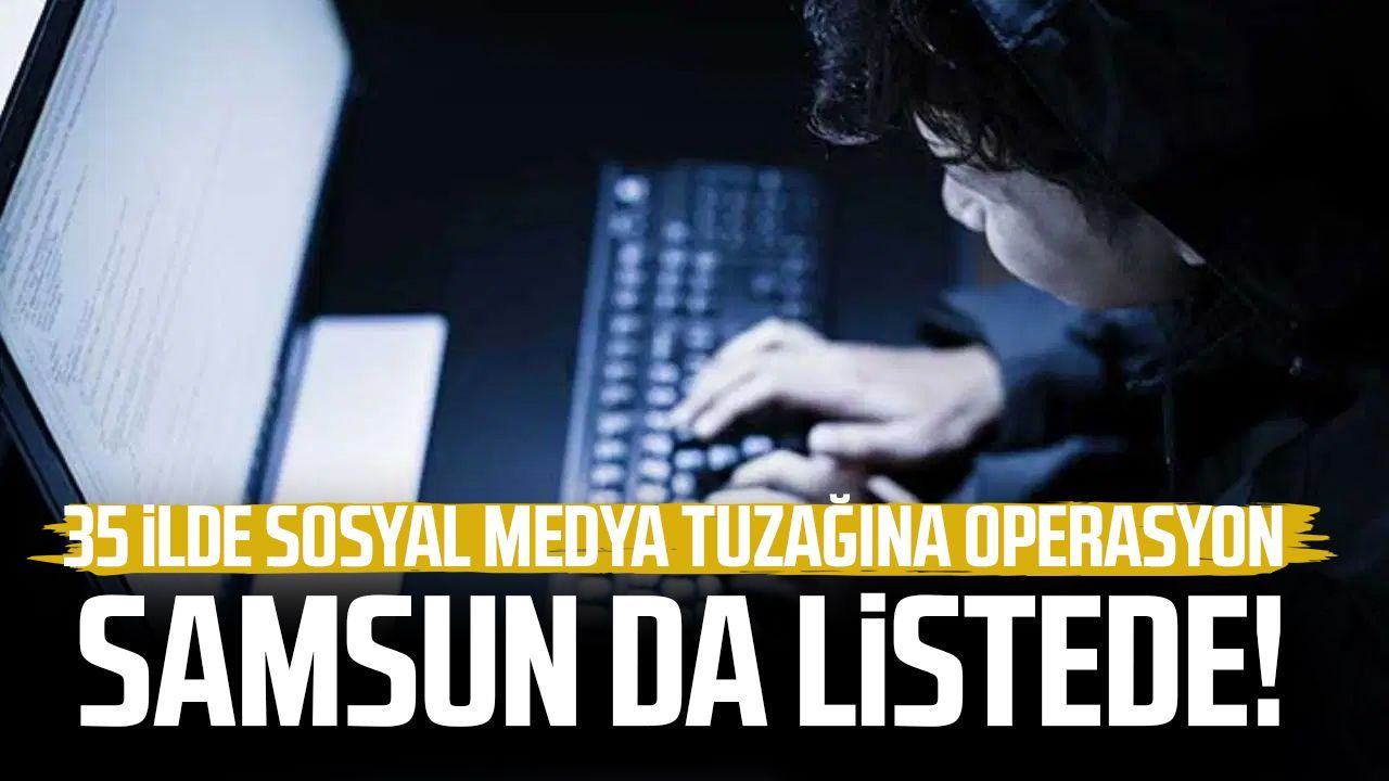 Samsun da listede! 35 ilde sosyal medya tuzağına operasyon
