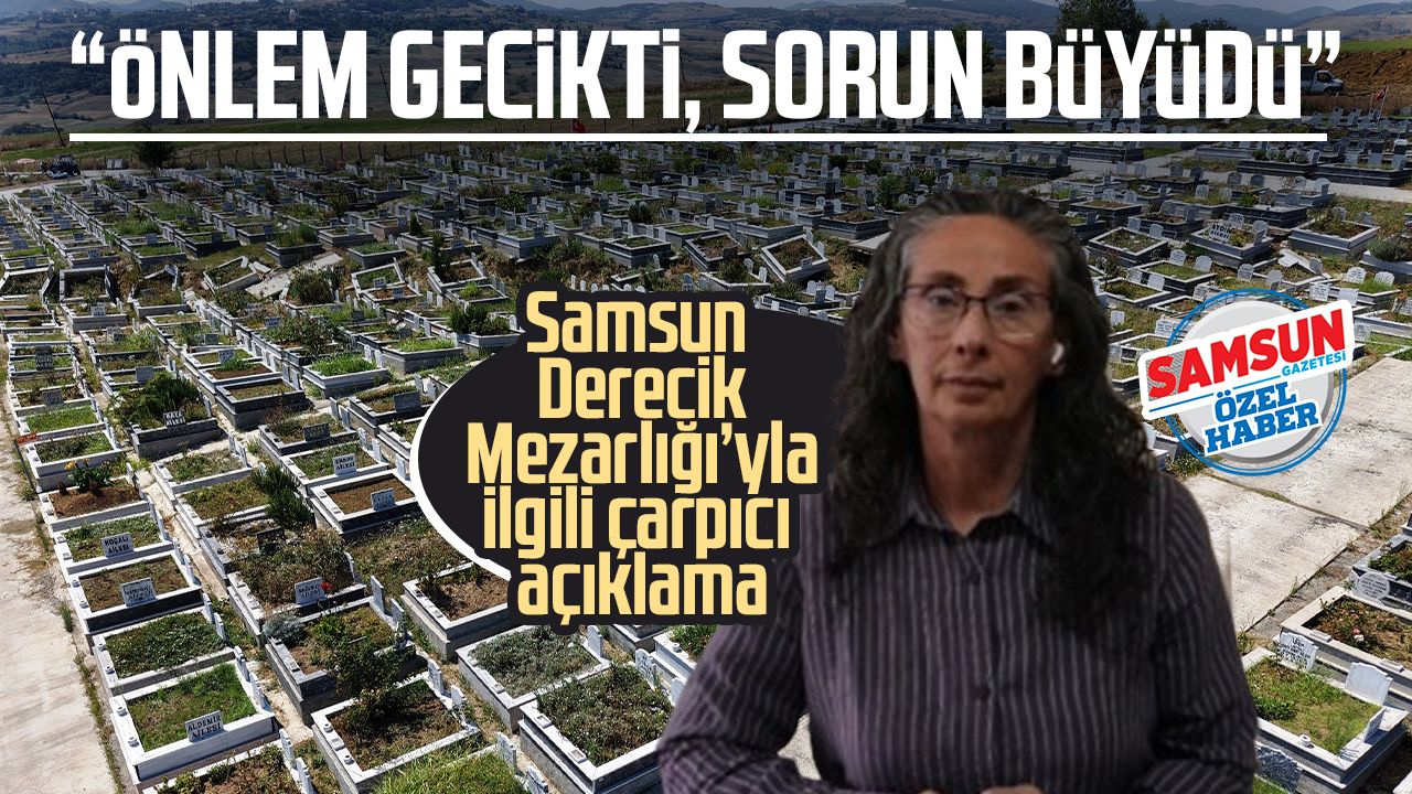 Samsun Derecik Mezarlığı’yla ilgili çarpıcı açıklama: “Önlem gecikti, sorun büyüdü”