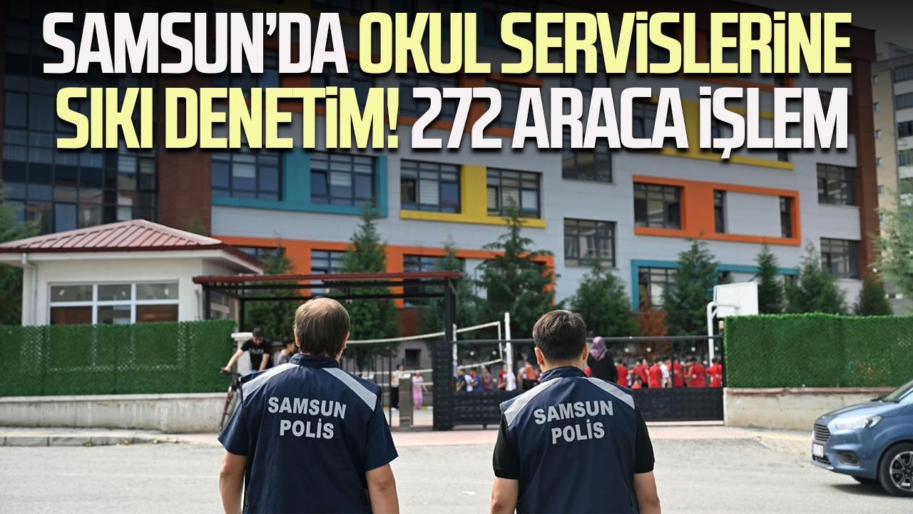 Samsun’da okul servislerine sıkı denetim! 272 araca işlem