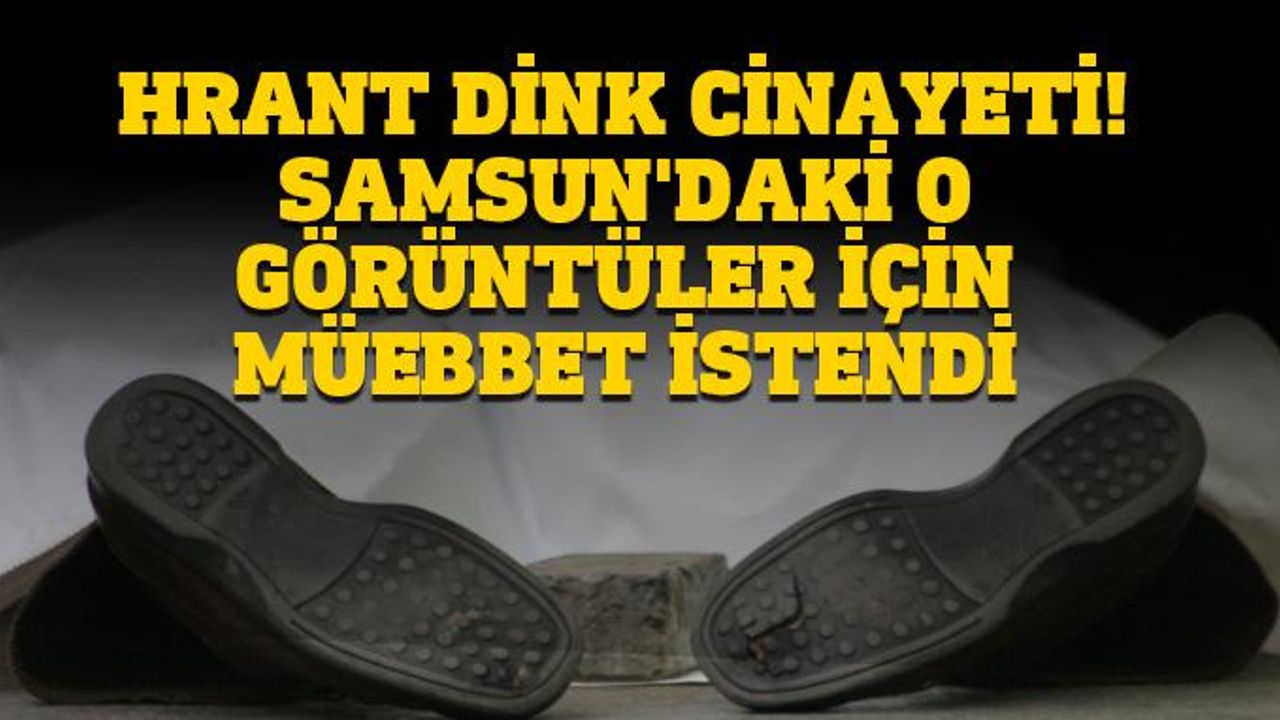 Hrant Dink cinayeti! Samsun'daki o görüntüler için müebbet istendi