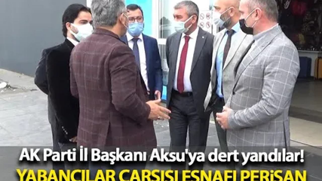 AK Parti İl Başkanı Aksu'ya dert yandılar! Yabancılar Çarşısı esnafı perişan