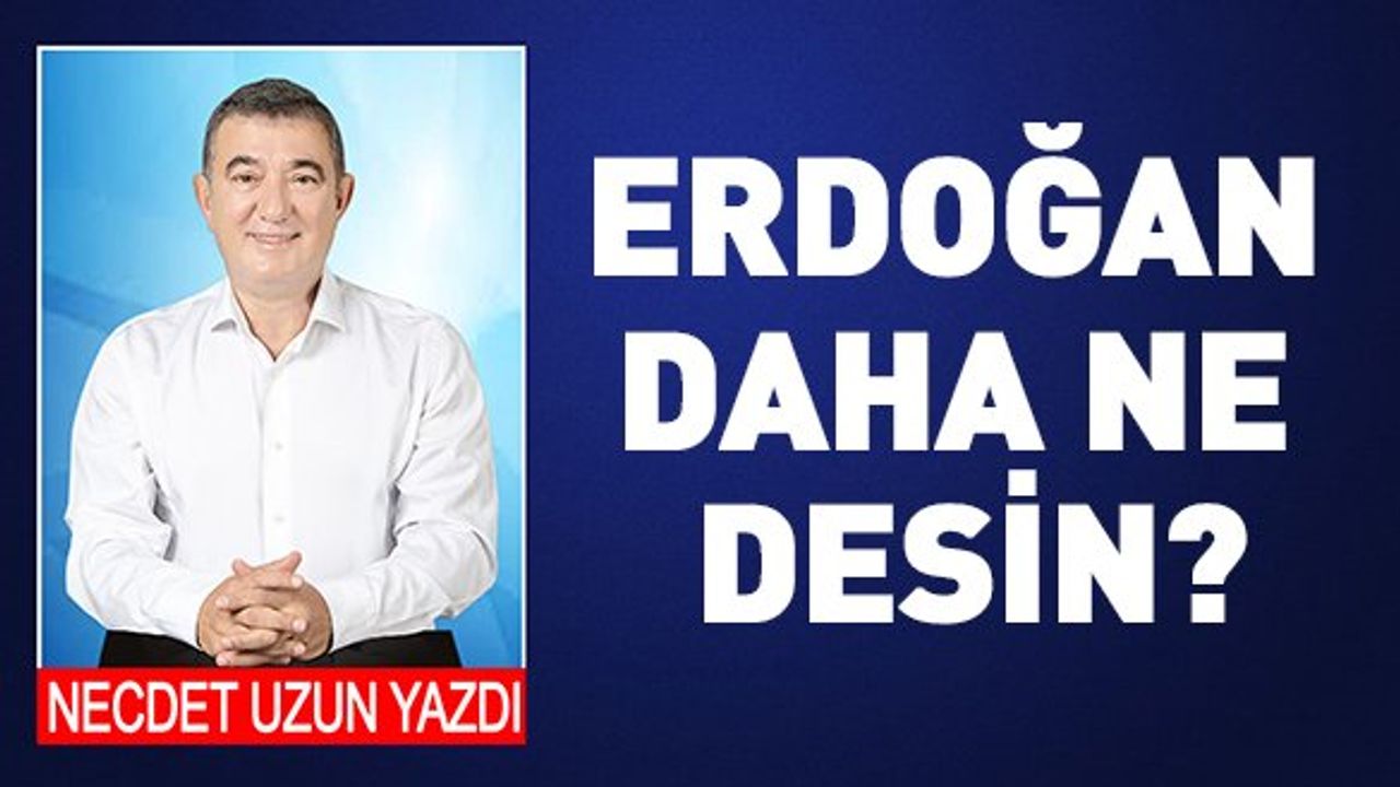 Necdet Uzun Yazdı: Erdoğan daha ne desin?