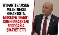 İYİ Parti Samsun Milletvekili Erhan Usta, Mustafa Demir'i Erdoğan'a şikayet etti