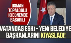 Vatandaş belediye başkanını kıyasladı! Osman Topaloğlu iki dönemde başarılı