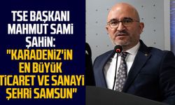 TSE Başkanı Mahmut Sami Şahin: "Karadeniz'in en büyük ticaret ve sanayi şehri Samsun"