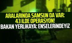 Aralarında Samsun da var: 45 ilde operasyon! Bakan Yerlikaya: Enselerindeyiz