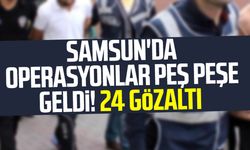 Samsun'da operasyonlar peş peşe geldi! 24 gözaltı