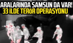 Aralarında Samsun da var! 33 ilde terör operasyonu