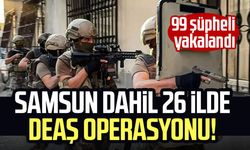 Samsun dahil 26 ilde DEAŞ operasyonu! 99 şüpheli yakalandı