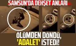 Samsun'da dehşet anları: Ölümden döndü, 'Adalet' istedi