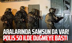 Aralarında Samsun da var! Polis 50 ilde düğmeye bastı