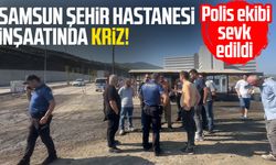 Samsun Şehir Hastanesi inşaatında kriz! Polis sevk edildi