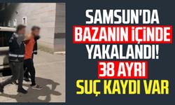 Samsun'da bazanın içinde yakalandı! 38 ayrı suç kaydı var