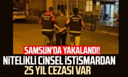 Samsun'da yakalandı! Nitelikli cinsel istismardan 25 yıl cezası var