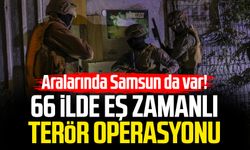 Aralarında Samsun da var! 66 ilde eş zamanlı terör operasyonu