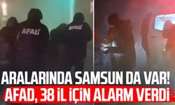 Aralarında Samsun da var! AFAD, 38 il için alarm verdi