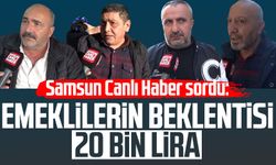 Samsun Canlı Haber sordu: Emeklilerin beklentisi 20 bin lira