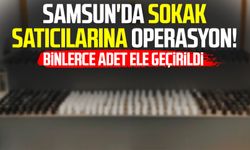 Samsun'da sokak satıcılarına operasyon: Binlerce adet ele geçirildi