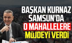 Başkan İhsan Kurnaz Samsun'da o mahallelere müjdeyi verdi!