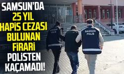 Samsun’da 25 yıl hapis cezası bulunan firari polisten kaçamadı!