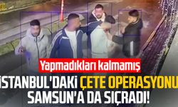 İstanbul'daki çete operasyonu Samsun'a da sıçradı!