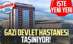 Samsun Gazi Devlet Hastanesi taşınıyor! İşte yeni yeri