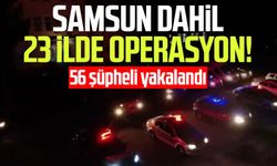 Samsun dahil 23 ilde operasyon: 56 şüpheli yakalandı