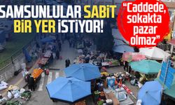 Samsunlular sabit bir yer istiyor: "Caddede, sokakta pazar olmaz"