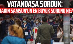 Vatandaşa sorduk: Bakın Samsun'un en büyük sorunu ne?