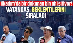 İlkadım'da bir dokunan bin ah işitiyor! Vatandaş, beklentilerini sıraladı