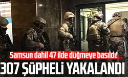 Samsun dahil 47 ilde düğmeye basıldı! 307 şüpheli yakalandı