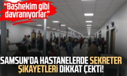 Samsun'da hastanelerde sekreter şikayetleri dikkat çekti!