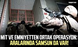 MİT ve emniyetten ortak operasyon: Aralarında Samsun da var!