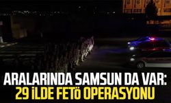 Aralarında Samsun da var: 29 ilde FETÖ operasyonu