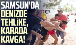 Samsun'da denizde tehlike, karada kavga!