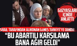 İsrail tarafından alıkonan Emine Güneş: "Bu karşılama bana ağır geldi"