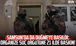 Samsun’da da düğmeye basıldı: Organize suç örgütüne 21 ilde baskın!