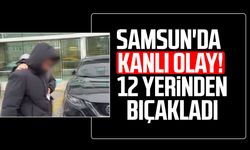 Samsun'da kanlı olay! 12 yerinden bıçakladı
