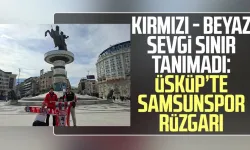 Kırmızı - beyaz sevgi sınır tanımadı: Üsküp’te Samsunspor rüzgarı
