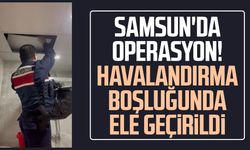 Samsun'da operasyon! Havalandırma boşluğunda ele geçirildi