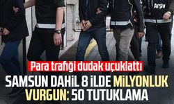 Samsun dahil 8 ilde milyonluk vurgun: 50 tutuklama