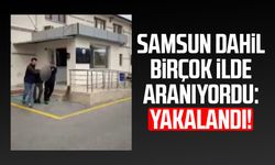 Samsun dahil birçok ilde aranıyordu: Yakalandı!